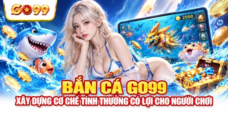 Bắn cá GO99 xây dựng cơ chế tính thưởng có lợi cho người chơi